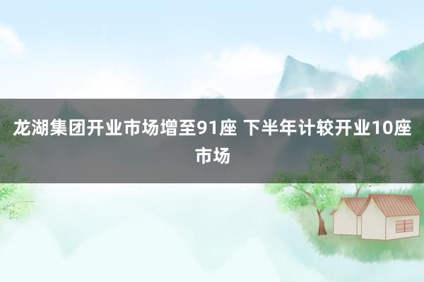 龙湖集团开业市场增至91座 下半年计较开业10座市场