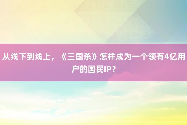 从线下到线上，《三国杀》怎样成为一个领有4亿用户的国民IP？