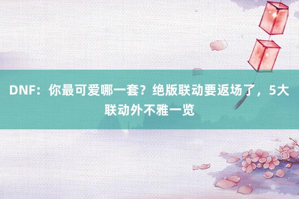 DNF：你最可爱哪一套？绝版联动要返场了，5大联动外不雅一览