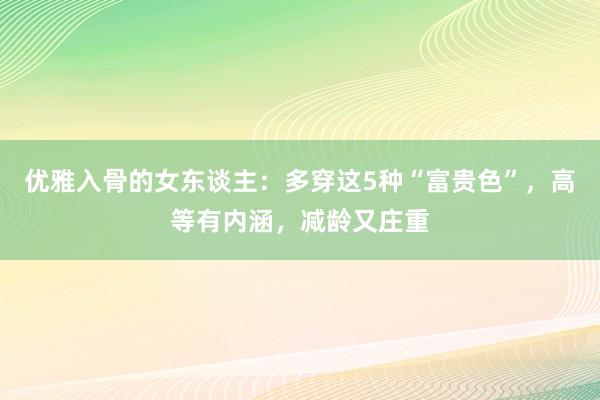 优雅入骨的女东谈主：多穿这5种“富贵色”，高等有内涵，减龄又庄重