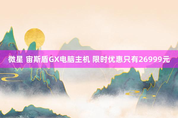 微星 宙斯盾GX电脑主机 限时优惠只有26999元