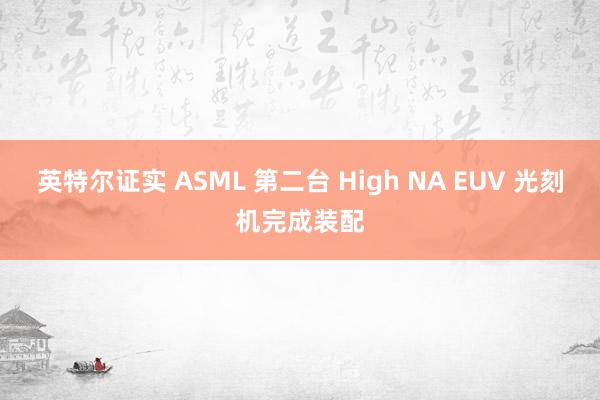 英特尔证实 ASML 第二台 High NA EUV 光刻机完成装配