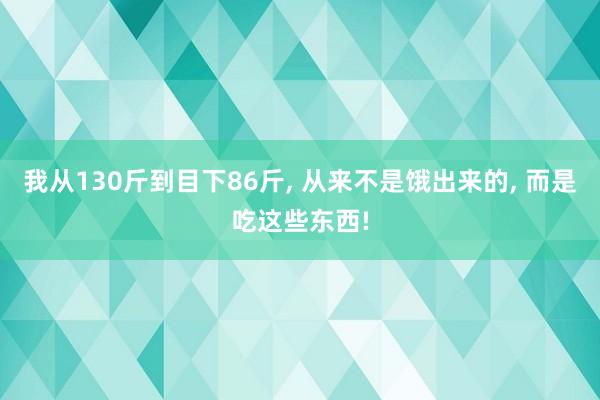 我从130斤到目下86斤, 从来不是饿出来的, 而是吃这些东西!