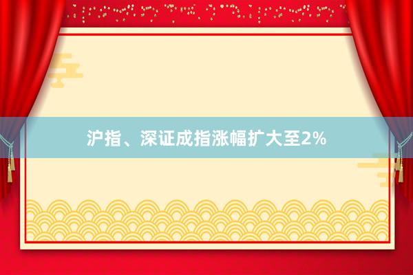 沪指、深证成指涨幅扩大至2%