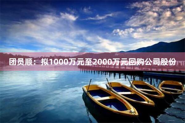 团员顺：拟1000万元至2000万元回购公司股份