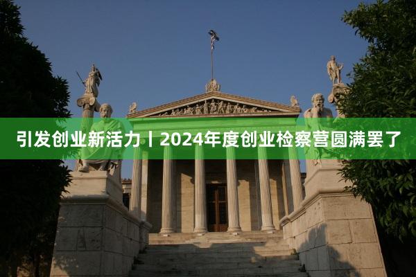 引发创业新活力丨2024年度创业检察营圆满罢了