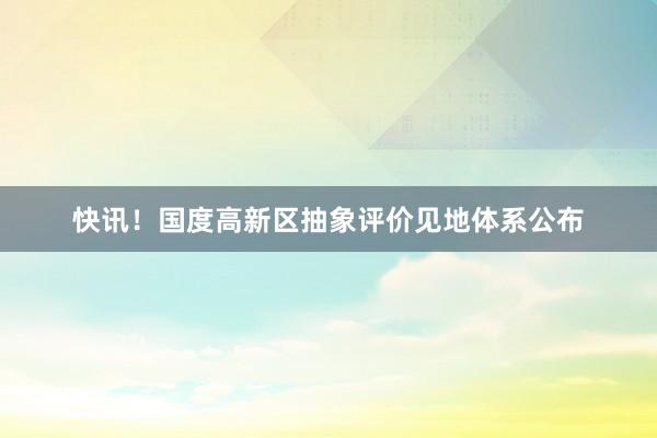 快讯！国度高新区抽象评价见地体系公布