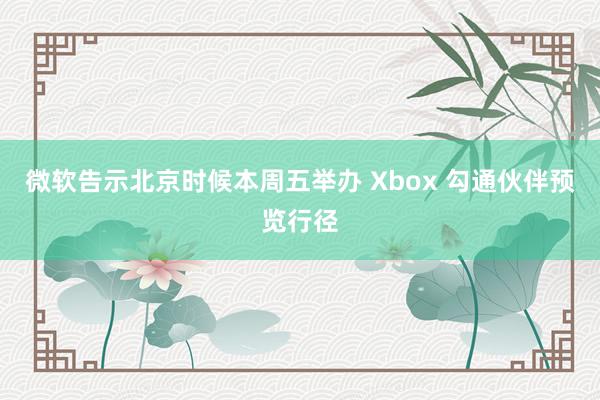 微软告示北京时候本周五举办 Xbox 勾通伙伴预览行径