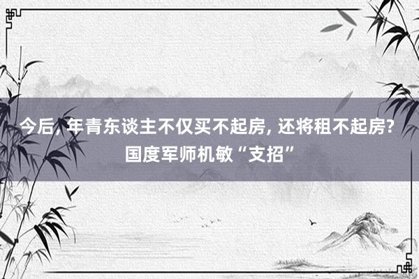 今后, 年青东谈主不仅买不起房, 还将租不起房? 国度军师机敏“支招”