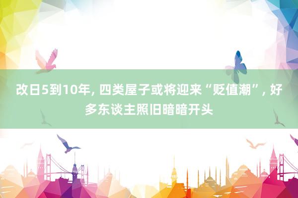 改日5到10年, 四类屋子或将迎来“贬值潮”, 好多东谈主照旧暗暗开头