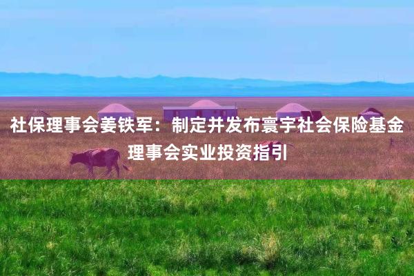 社保理事会姜铁军：制定并发布寰宇社会保险基金理事会实业投资指引