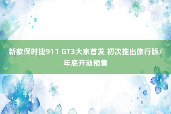 新款保时捷911 GT3大家首发 初次推出旅行版/年底开动预售