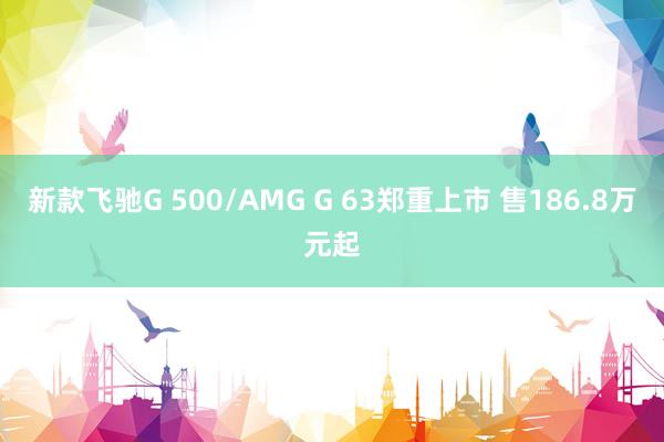 新款飞驰G 500/AMG G 63郑重上市 售186.8万元起