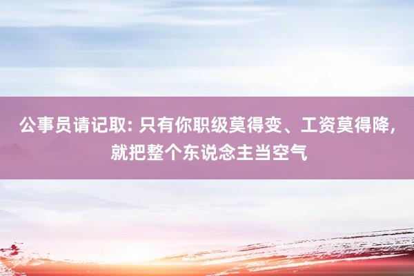 公事员请记取: 只有你职级莫得变、工资莫得降, 就把整个东说念主当空气