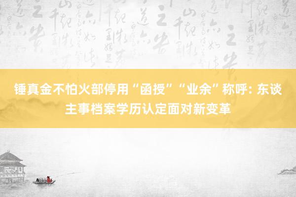 锤真金不怕火部停用“函授”“业余”称呼: 东谈主事档案学历认定面对新变革