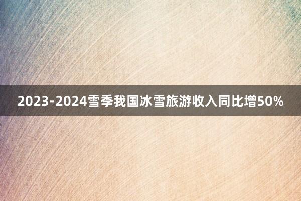 2023-2024雪季我国冰雪旅游收入同比增50%