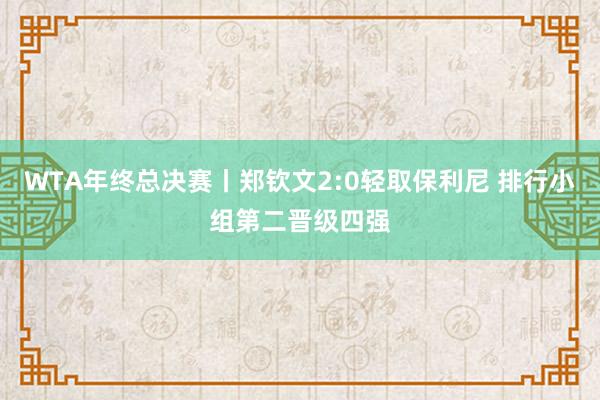 WTA年终总决赛丨郑钦文2:0轻取保利尼 排行小组第二晋级四强