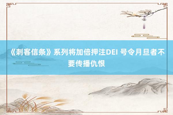 《刺客信条》系列将加倍押注DEI 号令月旦者不要传播仇恨