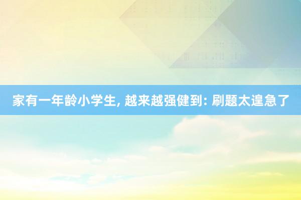 家有一年龄小学生, 越来越强健到: 刷题太遑急了