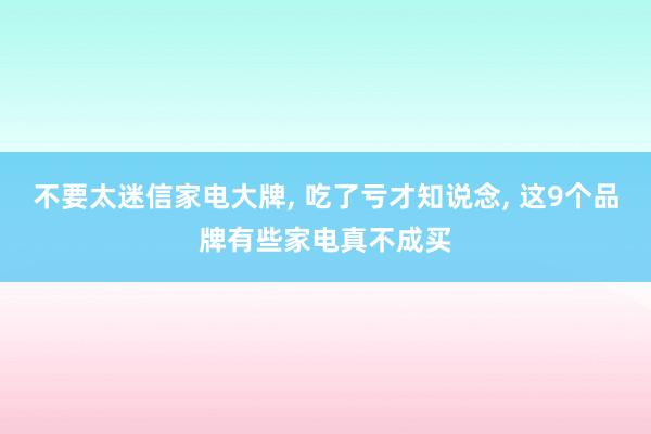 不要太迷信家电大牌, 吃了亏才知说念, 这9个品牌有些家电真不成买