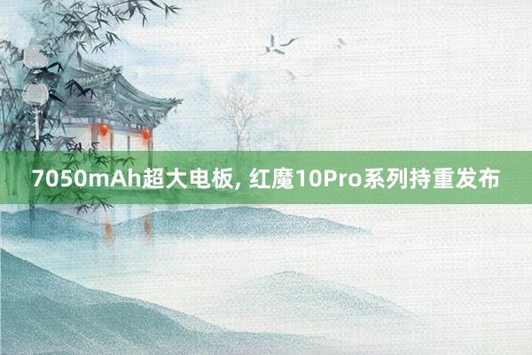 7050mAh超大电板, 红魔10Pro系列持重发布