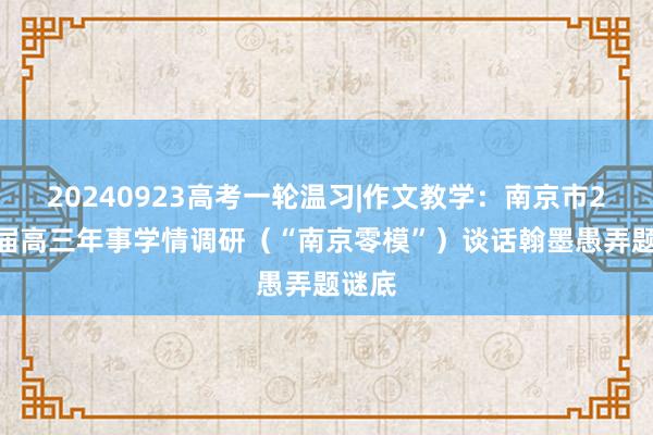 20240923高考一轮温习|作文教学：南京市2025届高三年事学情调研（“南京零模”）谈话翰墨愚弄题谜底