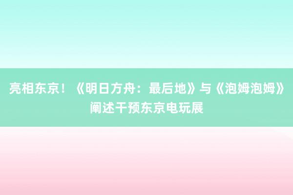 亮相东京！《明日方舟：最后地》与《泡姆泡姆》阐述干预东京电玩展