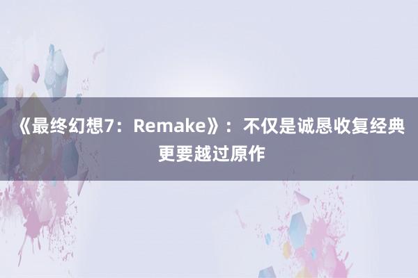 《最终幻想7：Remake》：不仅是诚恳收复经典 更要越过原作