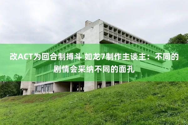 改ACT为回合制搏斗 如龙7制作主谈主：不同的剧情会采纳不同的面孔