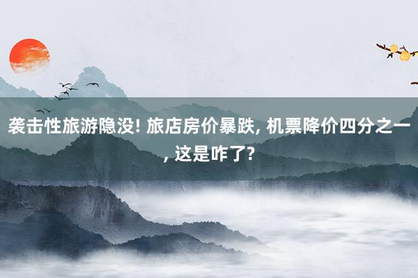 袭击性旅游隐没! 旅店房价暴跌, 机票降价四分之一, 这是咋了?