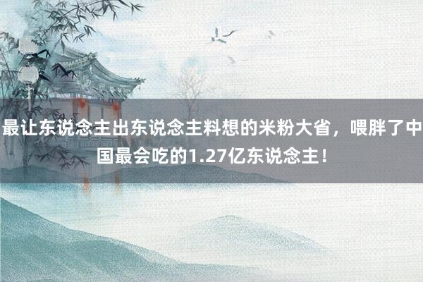 最让东说念主出东说念主料想的米粉大省，喂胖了中国最会吃的1.27亿东说念主！