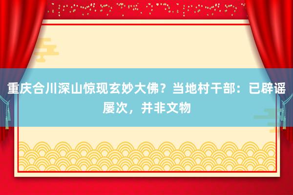 重庆合川深山惊现玄妙大佛？当地村干部：已辟谣屡次，并非文物